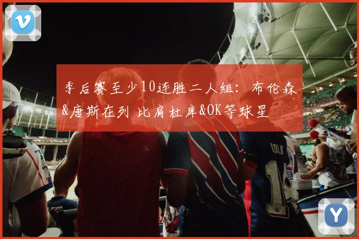 季后赛至少10连胜二人组：布伦森&唐斯在列 比肩杜库&OK等球星